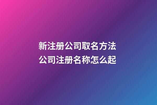 新注册公司取名方法 公司注册名称怎么起-第1张-公司起名-玄机派